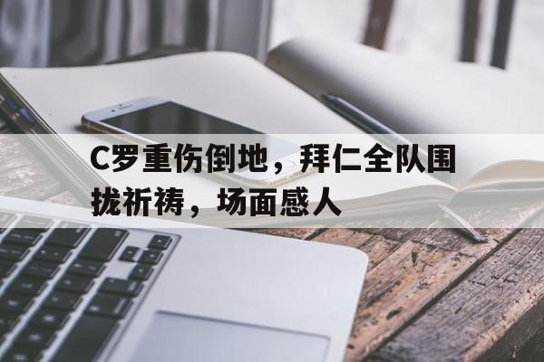 随机C罗重伤倒地，拜仁全队围拢祈祷，场面感人uzi最新消息uzi去哪里了
